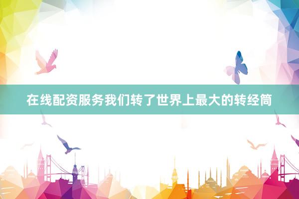 在线配资服务我们转了世界上最大的转经筒