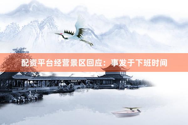 配资平台经营景区回应：事发于下班时间