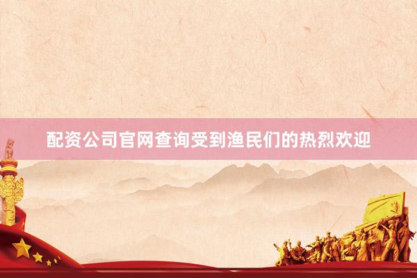 配资公司官网查询受到渔民们的热烈欢迎
