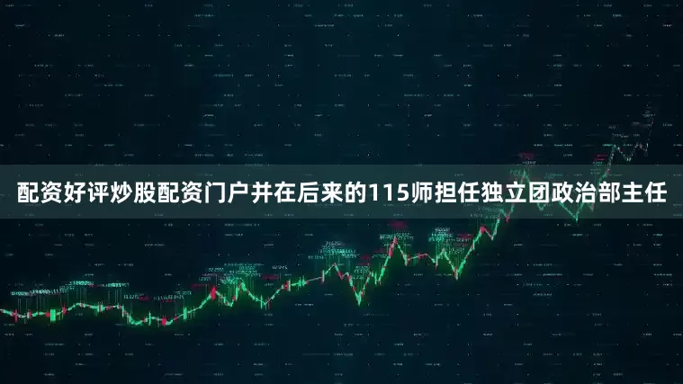 配资好评炒股配资门户并在后来的115师担任独立团政治部主任