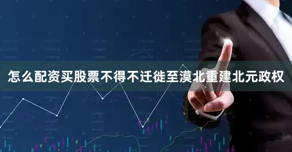 怎么配资买股票不得不迁徙至漠北重建北元政权