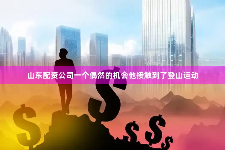 山东配资公司一个偶然的机会他接触到了登山运动