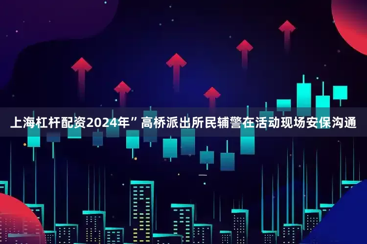 上海杠杆配资2024年”高桥派出所民辅警在活动现场安保沟通
