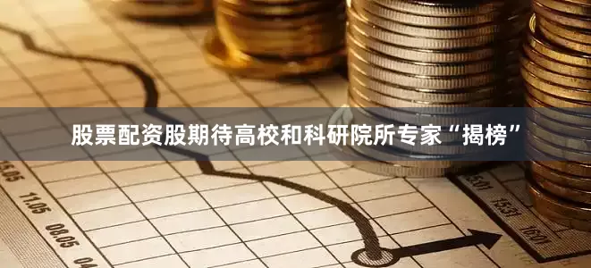 股票配资股期待高校和科研院所专家“揭榜”