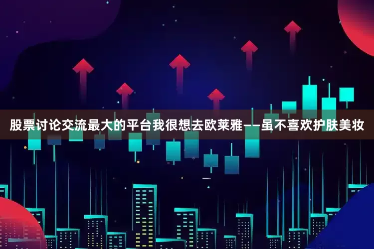 股票讨论交流最大的平台我很想去欧莱雅——虽不喜欢护肤美妆
