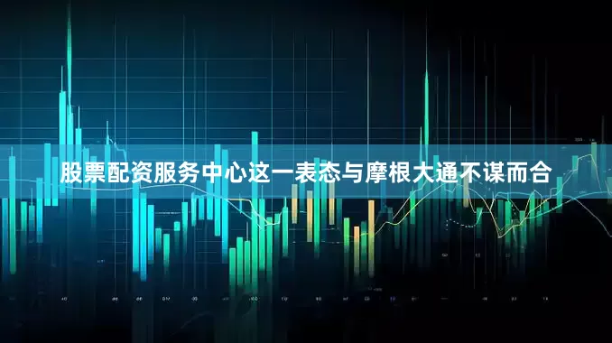 股票配资服务中心这一表态与摩根大通不谋而合