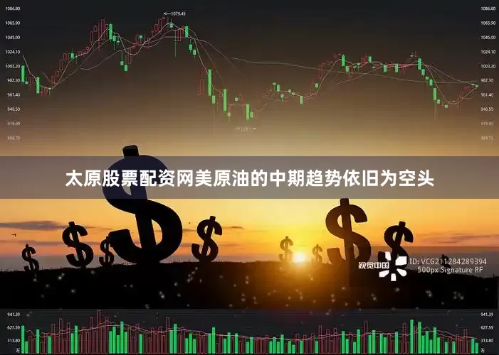 太原股票配资网美原油的中期趋势依旧为空头