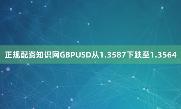正规配资知识网GBPUSD从1.3587下跌至1.3564