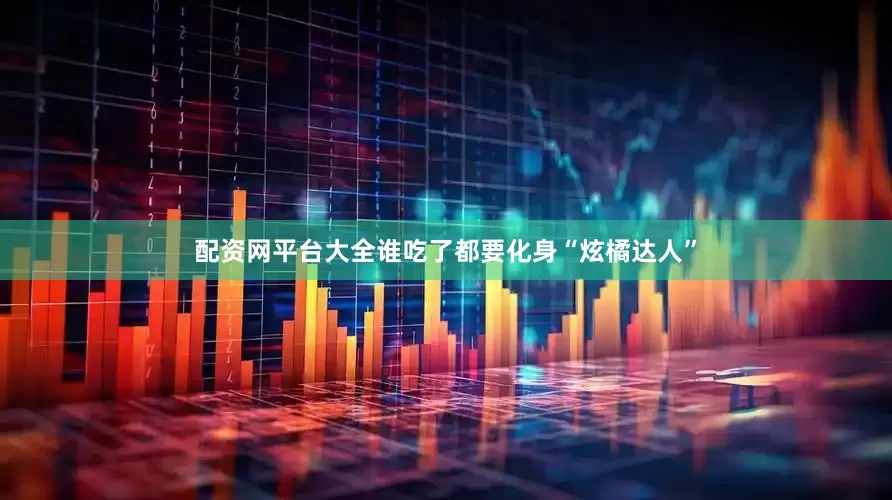 配资网平台大全谁吃了都要化身“炫橘达人”