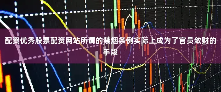 配资优秀股票配资网站所谓的禁烟条例实际上成为了官员敛财的手段