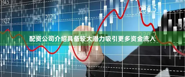 配资公司介绍具备较大潜力吸引更多资金流入
