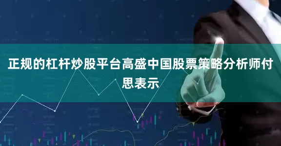 正规的杠杆炒股平台高盛中国股票策略分析师付思表示