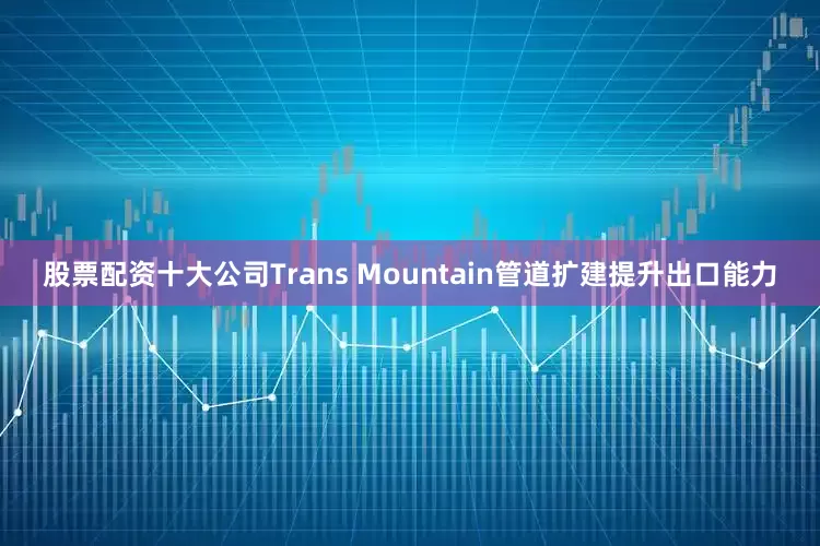 股票配资十大公司Trans Mountain管道扩建提升出口能力