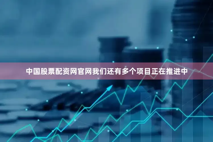 中国股票配资网官网我们还有多个项目正在推进中