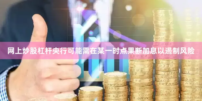 网上炒股杠杆央行可能需在某一时点果断加息以遏制风险