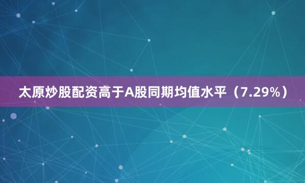 太原炒股配资高于A股同期均值水平（7.29%）