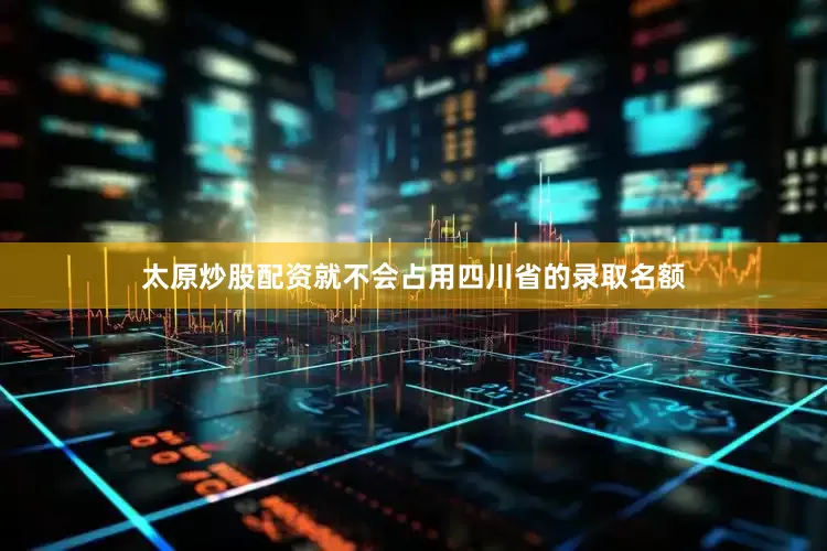太原炒股配资就不会占用四川省的录取名额