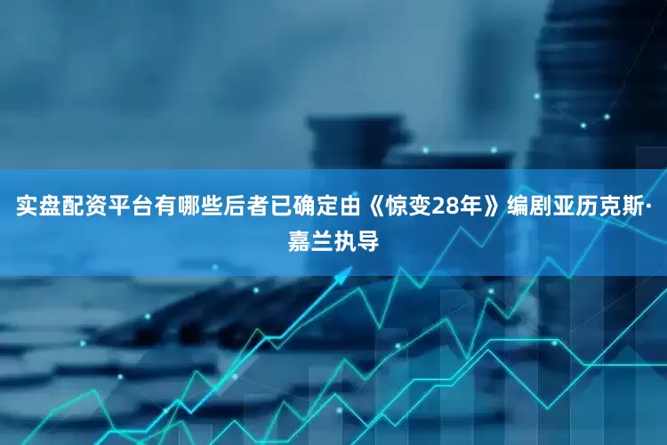 实盘配资平台有哪些后者已确定由《惊变28年》编剧亚历克斯·嘉兰执导