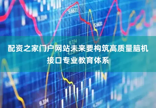配资之家门户网站未来要构筑高质量脑机接口专业教育体系