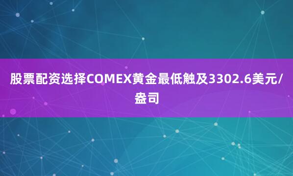 股票配资选择COMEX黄金最低触及3302.6美元/盎司