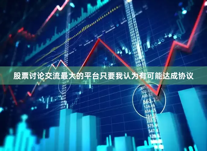 股票讨论交流最大的平台只要我认为有可能达成协议