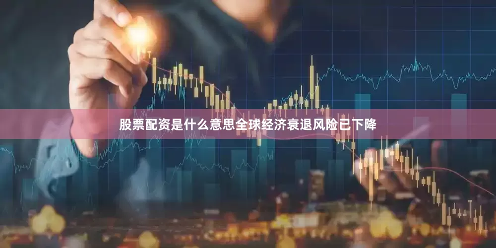 股票配资是什么意思全球经济衰退风险已下降