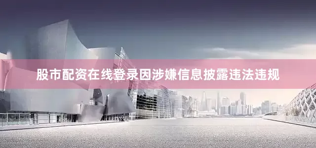 股市配资在线登录因涉嫌信息披露违法违规