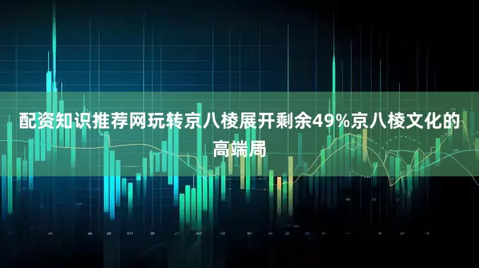 配资知识推荐网玩转京八棱展开剩余49%京八棱文化的高端局