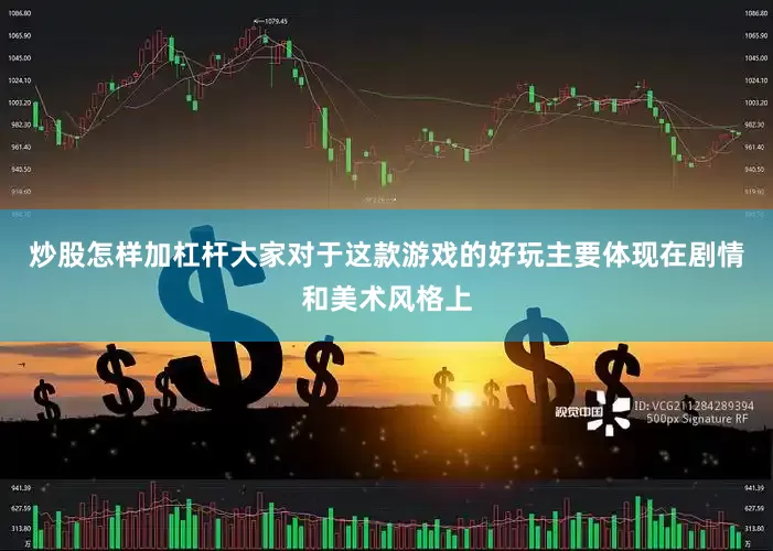 炒股怎样加杠杆大家对于这款游戏的好玩主要体现在剧情和美术风格上