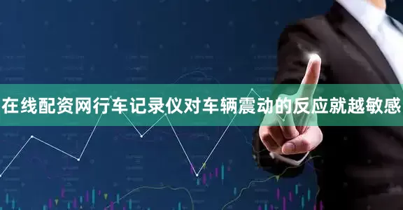 在线配资网行车记录仪对车辆震动的反应就越敏感