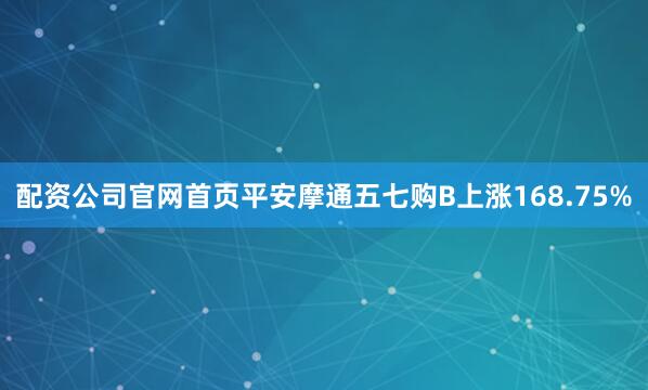配资公司官网首页平安摩通五七购B上涨168.75%