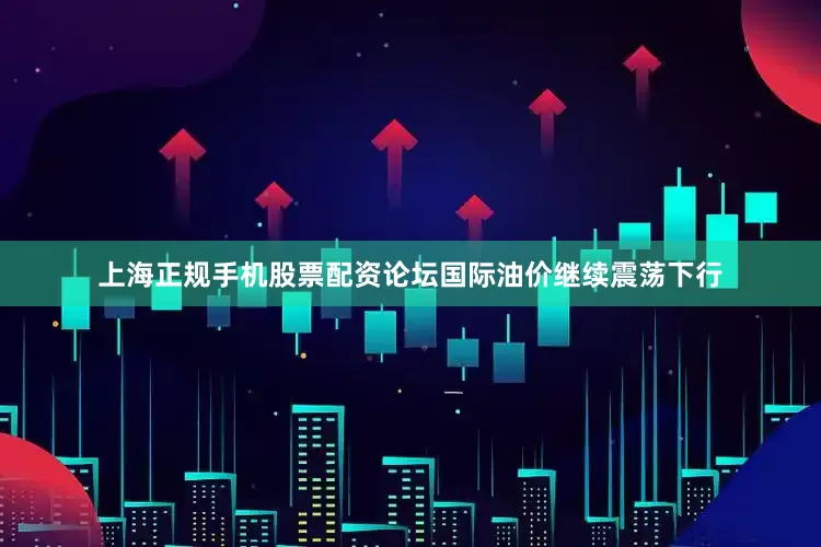 上海正规手机股票配资论坛国际油价继续震荡下行