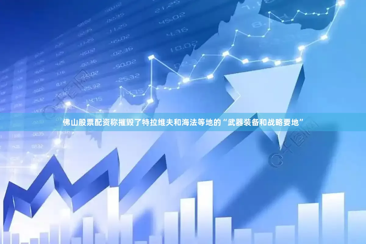 佛山股票配资称摧毁了特拉维夫和海法等地的“武器装备和战略要地”