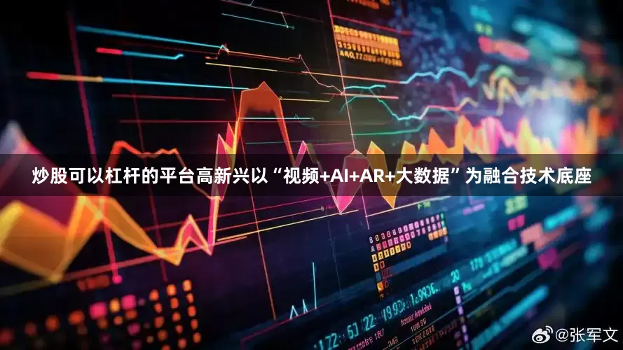 炒股可以杠杆的平台高新兴以“视频+AI+AR+大数据”为融合技术底座