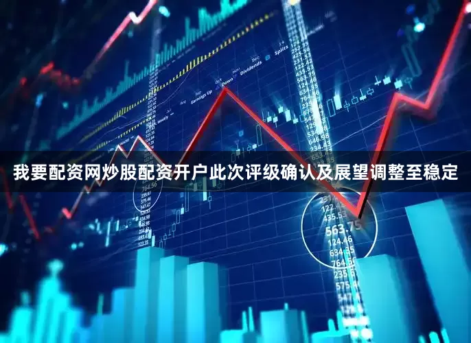 我要配资网炒股配资开户此次评级确认及展望调整至稳定