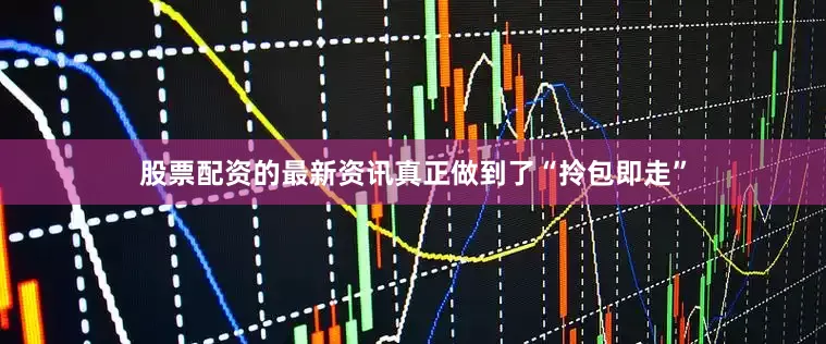 股票配资的最新资讯真正做到了“拎包即走”
