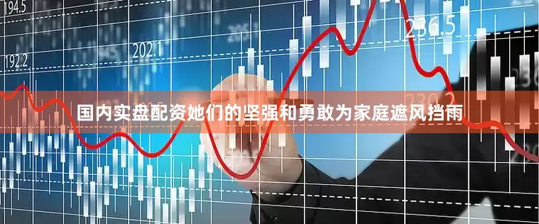 国内实盘配资她们的坚强和勇敢为家庭遮风挡雨