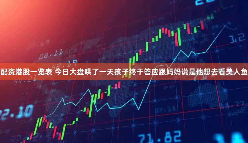配资港股一览表 今日大盘哄了一天孩子终于答应跟妈妈说是他想去看美人鱼