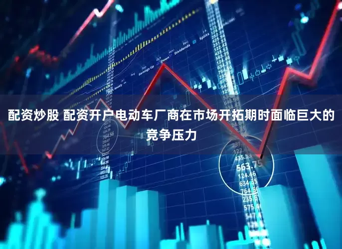 配资炒股 配资开户电动车厂商在市场开拓期时面临巨大的竞争压力