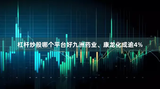 杠杆炒股哪个平台好九洲药业、康龙化成逾4%