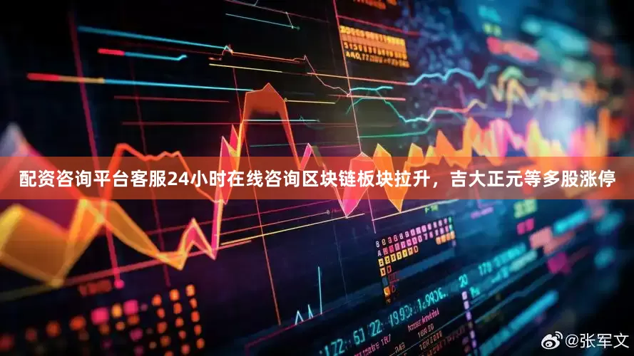 配资咨询平台客服24小时在线咨询区块链板块拉升，吉大正元等多股涨停