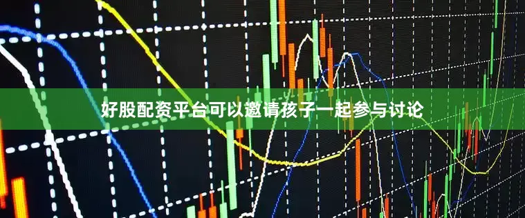 好股配资平台可以邀请孩子一起参与讨论