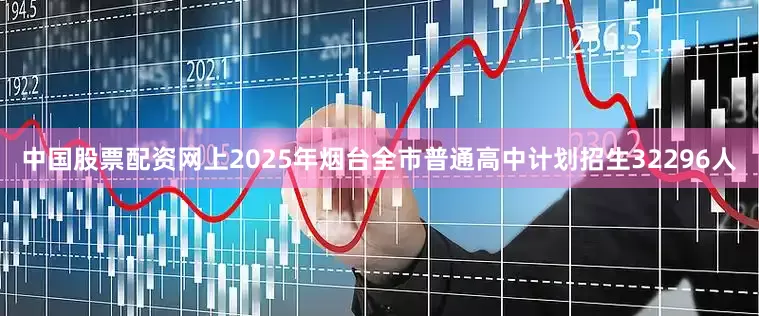 中国股票配资网上2025年烟台全市普通高中计划招生32296人