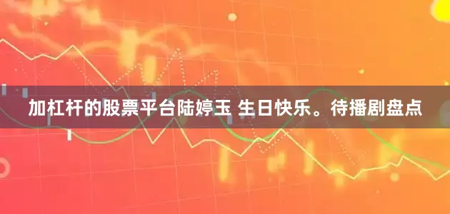 加杠杆的股票平台陆婷玉 生日快乐。待播剧盘点