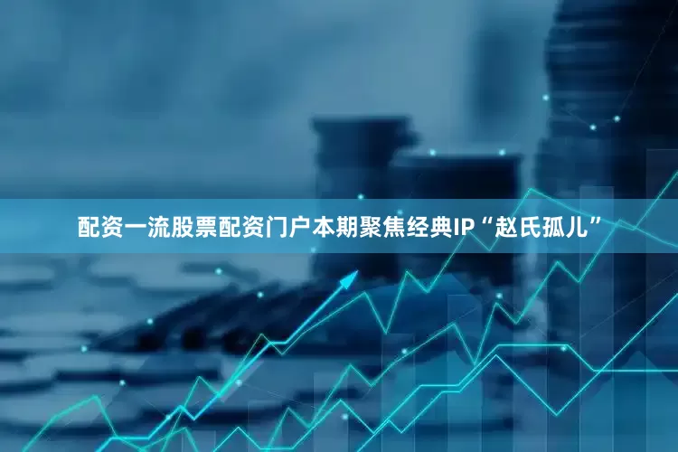配资一流股票配资门户本期聚焦经典IP“赵氏孤儿”