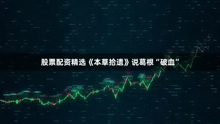 股票配资精选《本草拾遗》说葛根“破血”