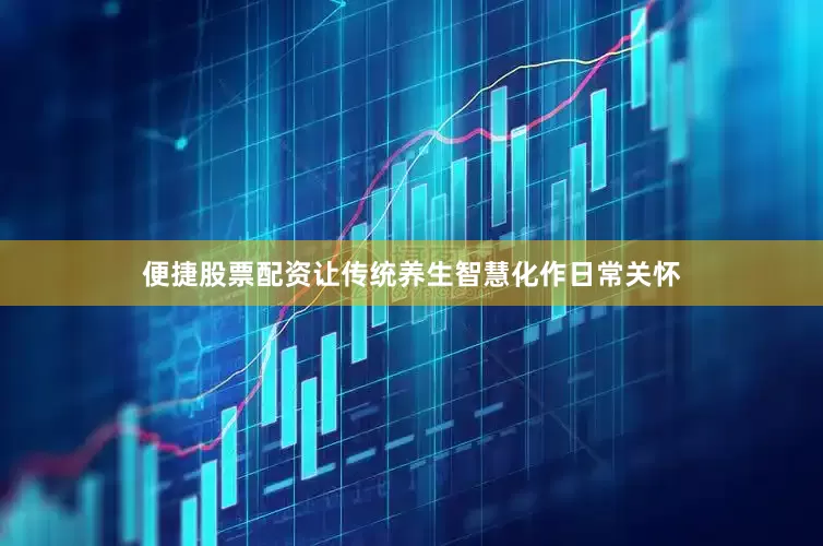 便捷股票配资让传统养生智慧化作日常关怀