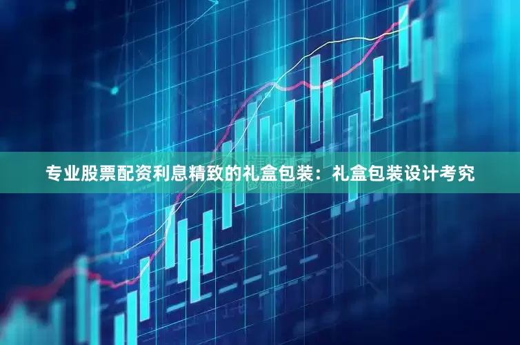 专业股票配资利息精致的礼盒包装：礼盒包装设计考究