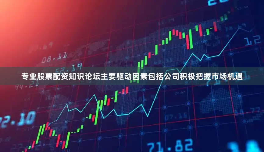 专业股票配资知识论坛主要驱动因素包括公司积极把握市场机遇