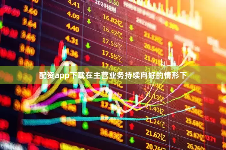 配资app下载在主营业务持续向好的情形下